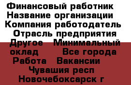 Финансовый работник › Название организации ­ Компания-работодатель › Отрасль предприятия ­ Другое › Минимальный оклад ­ 1 - Все города Работа » Вакансии   . Чувашия респ.,Новочебоксарск г.